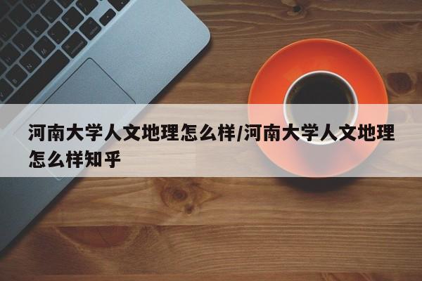 河南大学人文地理怎么样/河南大学人文地理怎么样知乎