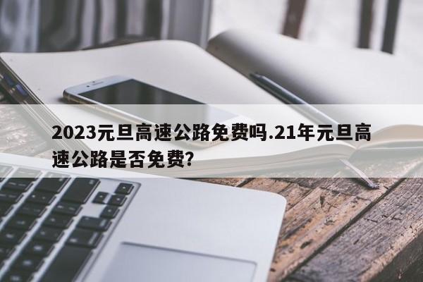 2023元旦高速公路免费吗.21年元旦高速公路是否免费?