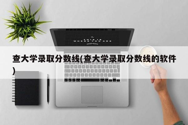 查大学录取分数线(查大学录取分数线的软件)