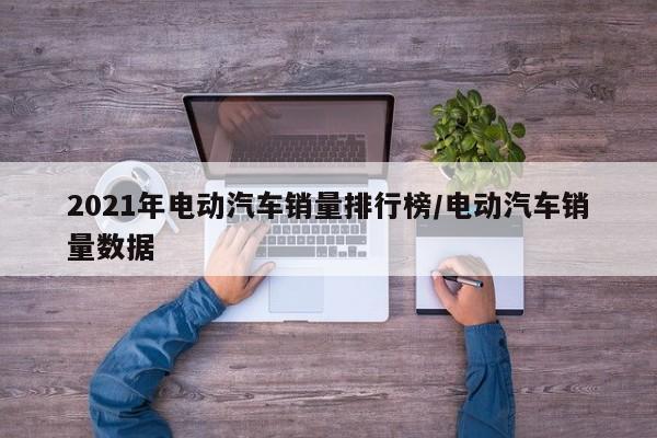 2021年电动汽车销量排行榜/电动汽车销量数据
