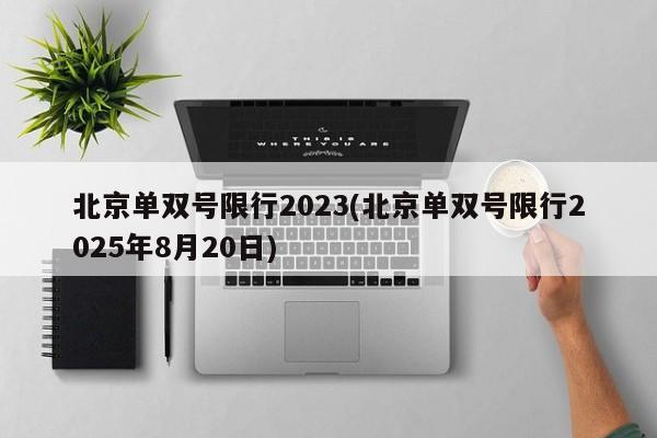 北京单双号限行2023(北京单双号限行2025年8月20日)