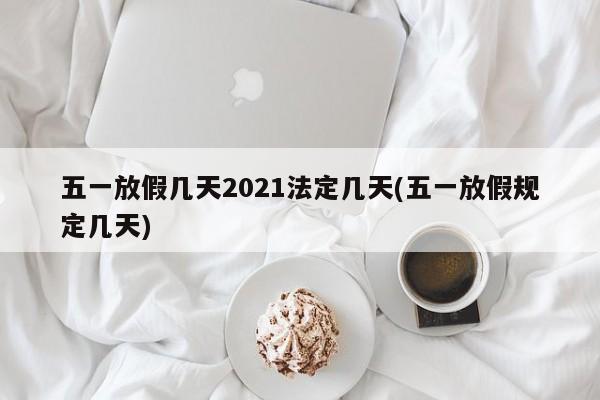五一放假几天2021法定几天(五一放假规定几天)