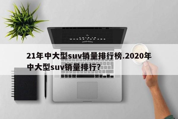 21年中大型suv销量排行榜.2020年中大型suv销量排行?