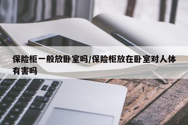 保险柜一般放卧室吗/保险柜放在卧室对人体有害吗